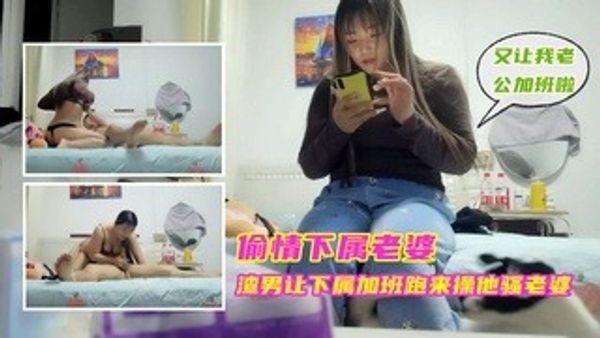 偷情下属老婆，渣男让下属加班跑来操他骚老婆
