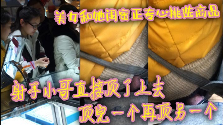 美女和她闺蜜正专心挑选商品 射手小哥直接顶了上去 顶完一个再顶另一个 最后还是牛仔裤有感觉 直接顶射美女一屁股